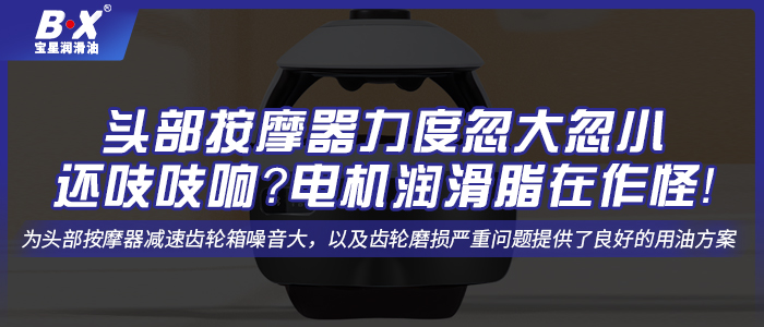 頭部按摩器力度忽大忽小還吱吱響？電機潤滑脂在作怪！