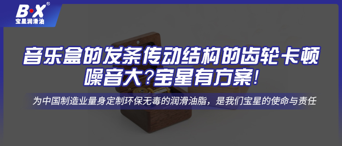 音樂盒的發(fā)條傳動結(jié)構(gòu)的齒輪卡頓、噪音大？寶星有方案！