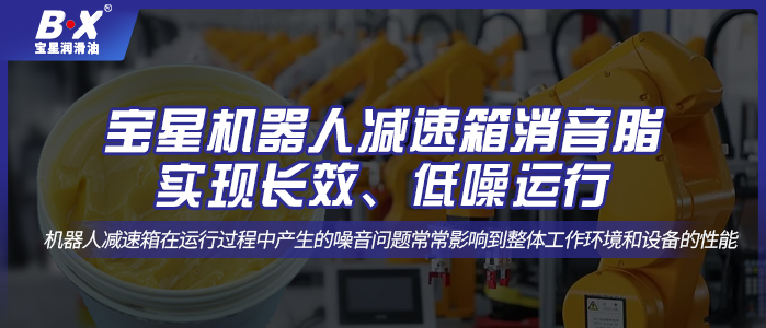 寶星機器人減速箱消音脂；實現(xiàn)長效、低噪運行